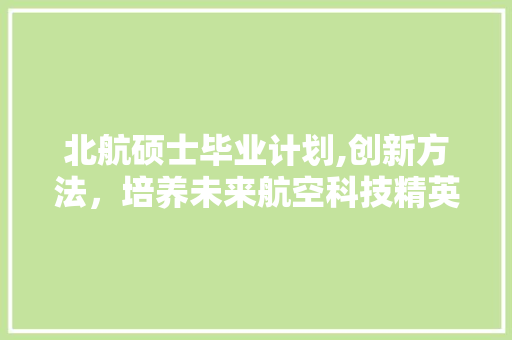 北航硕士毕业计划,创新方法，培养未来航空科技精英