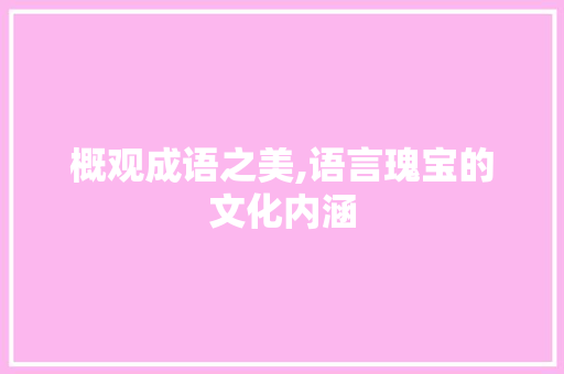 概观成语之美,语言瑰宝的文化内涵 汉字拼音