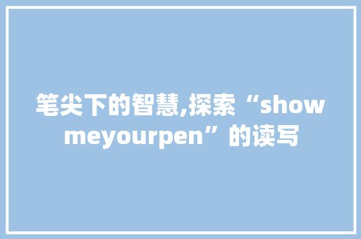 笔尖下的智慧,探索“showmeyourpen”的读写