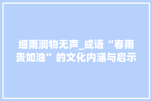 细雨润物无声_成语“春雨贵如油”的文化内涵与启示