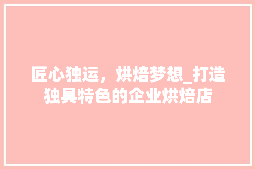 匠心独运，烘焙梦想_打造独具特色的企业烘焙店