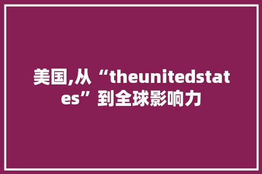 美国,从“theunitedstates”到全球影响力