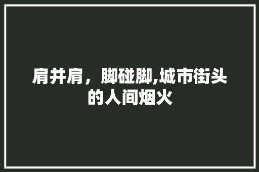 肩并肩，脚碰脚,城市街头的人间烟火