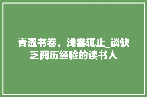 青涩书卷，浅尝辄止_谈缺乏阅历经验的读书人 成语汇编
