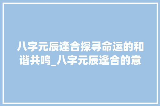 八字元辰逢合探寻命运的和谐共鸣_八字元辰逢合的意思