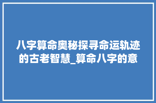 八字算命奥秘探寻命运轨迹的古老智慧_算命八字的意思解释大全 诗词佳句