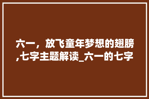 六一，放飞童年梦想的翅膀,七字主题解读_六一的七字主题是什么意思