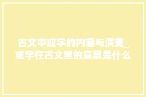 古文中或字的内涵与演变_或字在古文里的意思是什么 问答