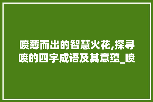 喷薄而出的智慧火花,探寻喷的四字成语及其意蕴_喷的四字成语和意思