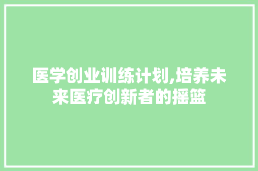 医学创业训练计划,培养未来医疗创新者的摇篮 汉字拼音