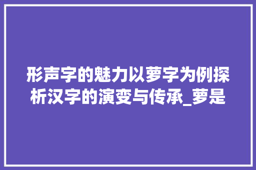 形声字的魅力以萝字为例探析汉字的演变与传承_萝是不是形声字的意思呀 诗词佳句