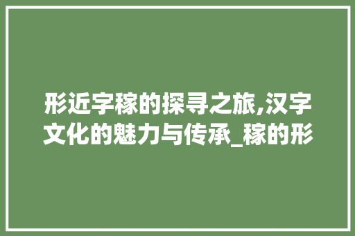形近字稼的探寻之旅,汉字文化的魅力与传承_稼的形近字是什么意思 古代典籍