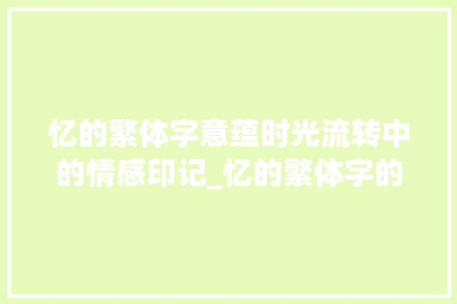 忆的繁体字意蕴时光流转中的情感印记_忆的繁体字的意思是啥啊