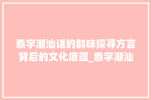 忝字潮汕话的韵味探寻方言背后的文化底蕴_忝字潮汕话怎么读的意思 古代典籍