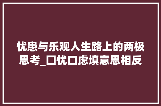 忧患与乐观人生路上的两极思考_囗忧口虑填意思相反的字