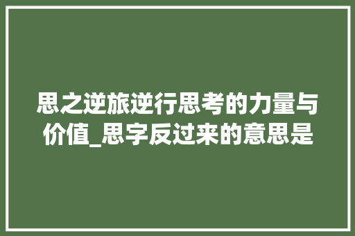 思之逆旅逆行思考的力量与价值_思字反过来的意思是什么 问答