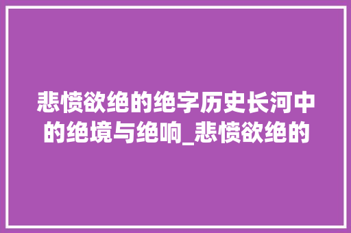 悲愤欲绝的绝字历史长河中的绝境与绝响_悲愤欲绝的绝字什么意思