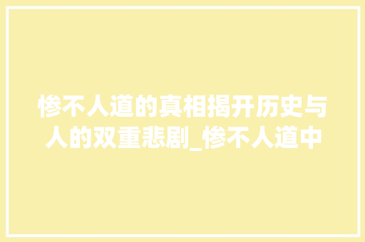 惨不人道的真相揭开历史与人的双重悲剧_惨不人道中惨字的意思是