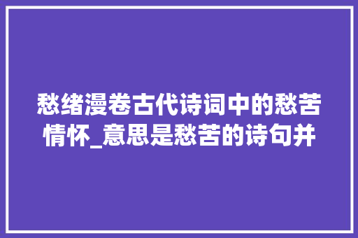 愁绪漫卷古代诗词中的愁苦情怀_意思是愁苦的诗句并含有愁字