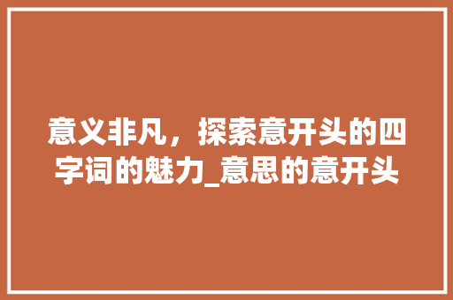 意义非凡，探索意开头的四字词的魅力_意思的意开头的四字词 问答