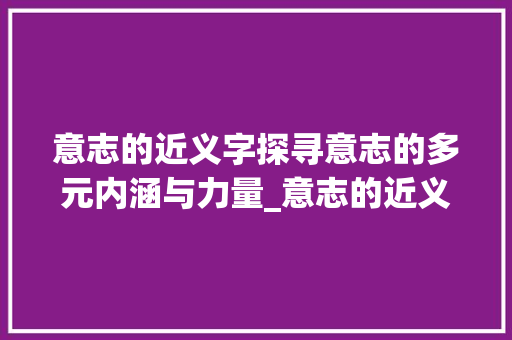 意志的近义字探寻意志的多元内涵与力量_意志的近义字是什么意思