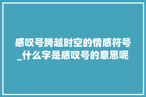 感叹号跨越时空的情感符号_什么字是感叹号的意思呢