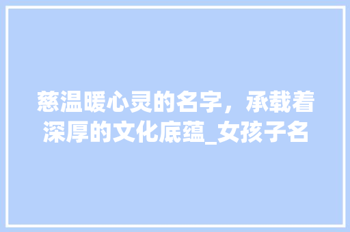 慈温暖心灵的名字，承载着深厚的文化底蕴_女孩子名字慈字的意思是
