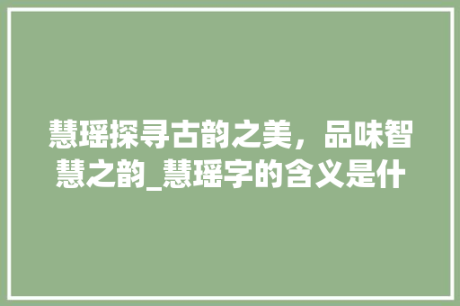 慧瑶探寻古韵之美，品味智慧之韵_慧瑶字的含义是什么意思