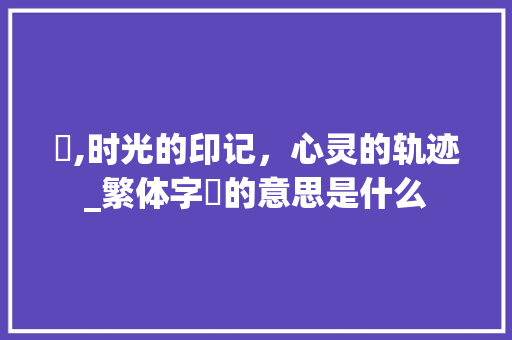 憶,时光的印记，心灵的轨迹_繁体字憶的意思是什么