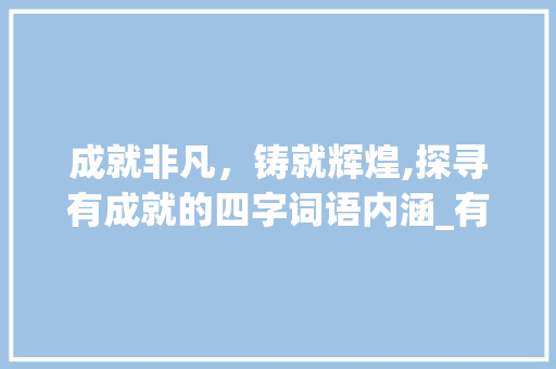 成就非凡，铸就辉煌,探寻有成就的四字词语内涵_有成就的意思的四字词语