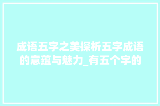 成语五字之美探析五字成语的意蕴与魅力_有五个字的成语的意思吗
