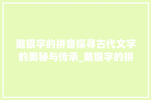 戴银字的拼音探寻古代文字的奥秘与传承_戴银字的拼音是什么意思