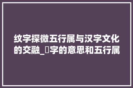 纹字探微五行属与汉字文化的交融_紋字的意思和五行属