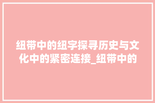 纽带中的纽字探寻历史与文化中的紧密连接_纽带中的纽字是什么意思 问答