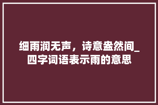 细雨润无声，诗意盎然间_四字词语表示雨的意思
