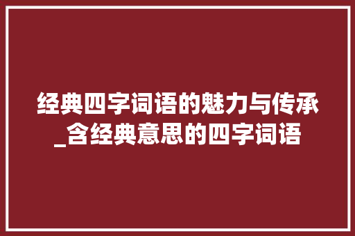 经典四字词语的魅力与传承_含经典意思的四字词语
