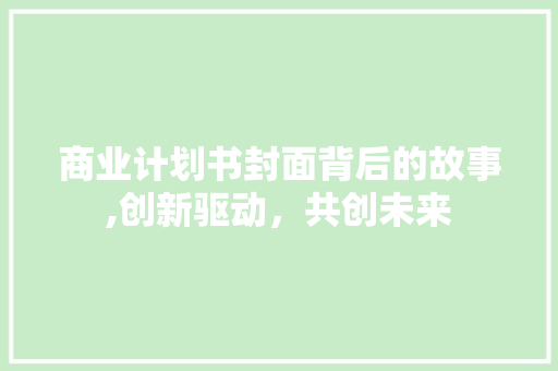 商业计划书封面背后的故事,创新驱动，共创未来