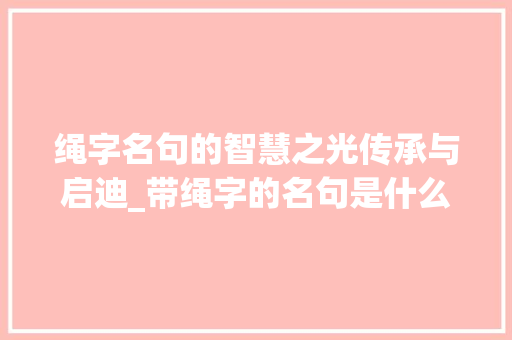 绳字名句的智慧之光传承与启迪_带绳字的名句是什么意思