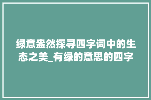 绿意盎然探寻四字词中的生态之美_有绿的意思的四字词