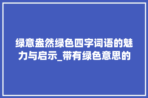 绿意盎然绿色四字词语的魅力与启示_带有绿色意思的四字词语