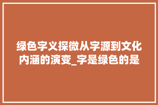 绿色字义探微从字源到文化内涵的演变_字是绿色的是什么意思啊