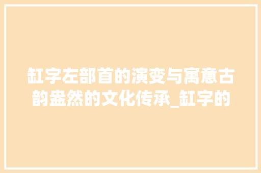 缸字左部首的演变与寓意古韵盎然的文化传承_缸字的左部首念什么意思 短语