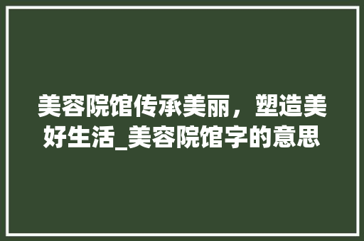 美容院馆传承美丽，塑造美好生活_美容院馆字的意思是什么