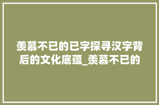 羡慕不已的已字探寻汉字背后的文化底蕴_羡慕不已的已字是什么意思