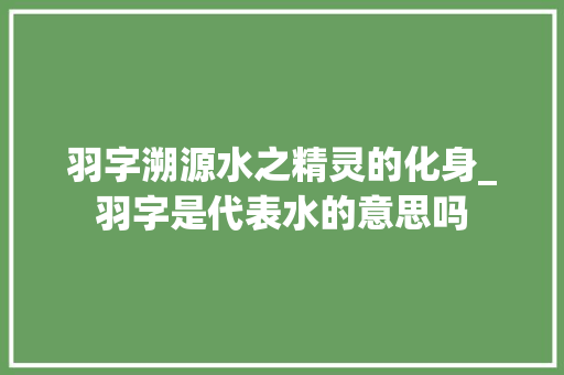 羽字溯源水之精灵的化身_羽字是代表水的意思吗