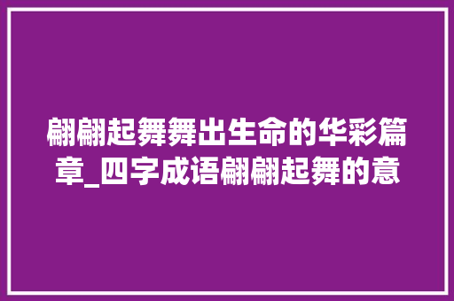 翩翩起舞舞出生命的华彩篇章_四字成语翩翩起舞的意思