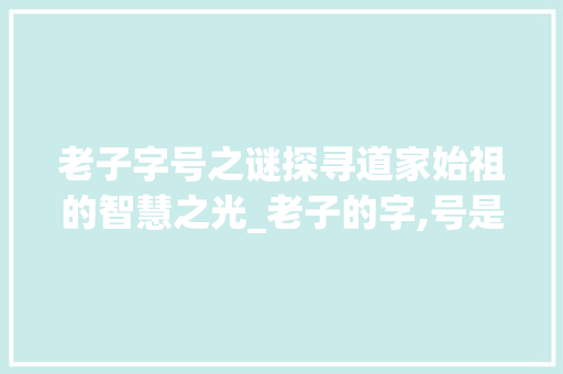 老子字号之谜探寻道家始祖的智慧之光_老子的字,号是什么意思