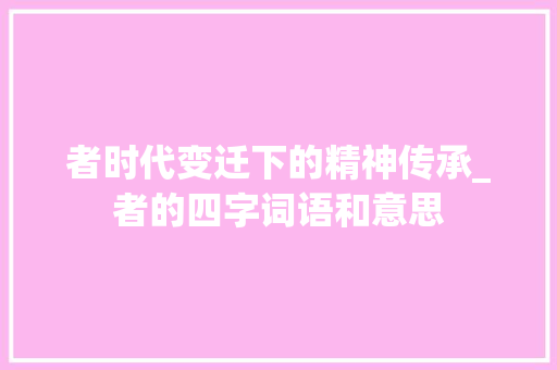 者时代变迁下的精神传承_者的四字词语和意思