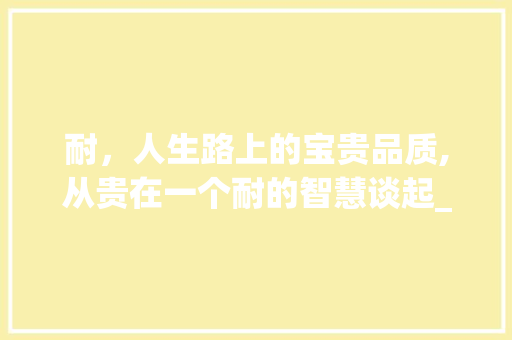 耐，人生路上的宝贵品质,从贵在一个耐的智慧谈起_贵在一个耐字的意思