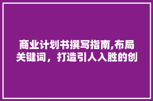 商业计划书撰写指南,布局关键词，打造引人入胜的创业蓝图